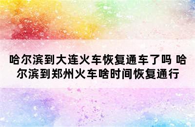 哈尔滨到大连火车恢复通车了吗 哈尔滨到郑州火车啥时间恢复通行